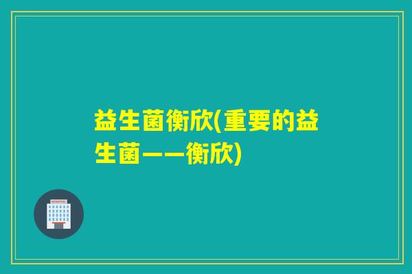 益生菌衡欣(重要的益生菌——衡欣) 益生菌衡欣(重要的益生菌——衡欣)