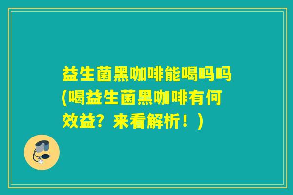 益生菌黑咖啡能喝吗吗(喝益生菌黑咖啡有何效益？来看解析！)