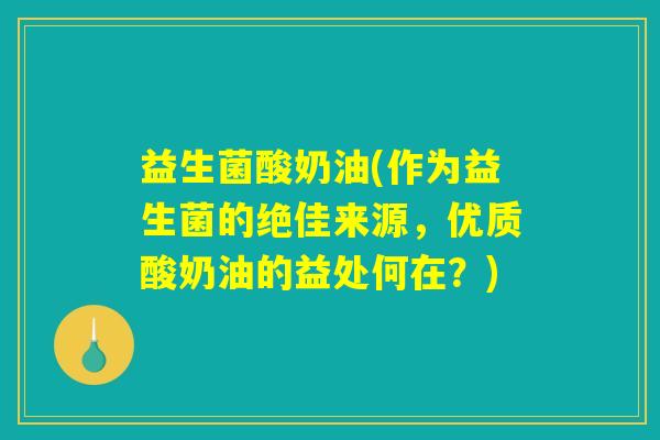 益生菌酸奶油(作为益生菌的绝佳来源,优质酸奶油的益处何在?) 益生菌酸奶油(作为益生菌的绝佳来源,优质酸奶油的益处何在?)