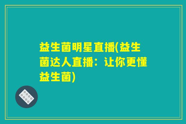 益生菌明星直播(益生菌达人直播：让你更懂益生菌)