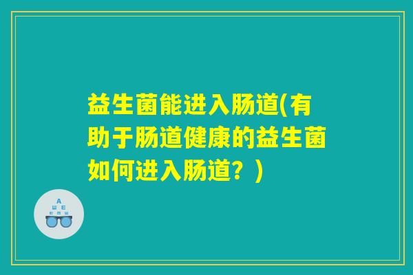 益生菌能进入肠道(有助于肠道健康的益生菌如何进入肠道?) 益生菌能进入肠道(有助于肠道健康的益生菌如何进入肠道?)