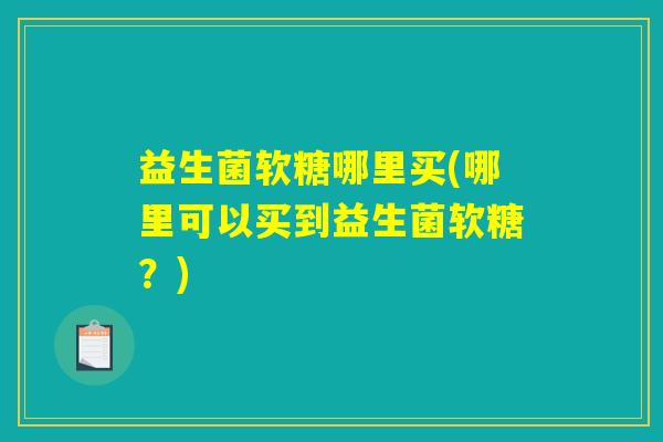 益生菌软糖哪里买(哪里可以买到益生菌软糖？)