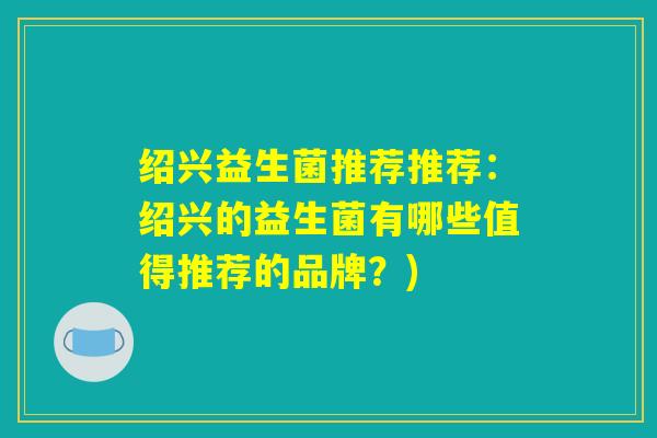 绍兴益生菌推荐推荐:绍兴的益生菌有哪些值得推荐的品牌?) 绍兴益生菌推荐推荐:绍兴的益生菌有哪些值得推荐的品牌?)