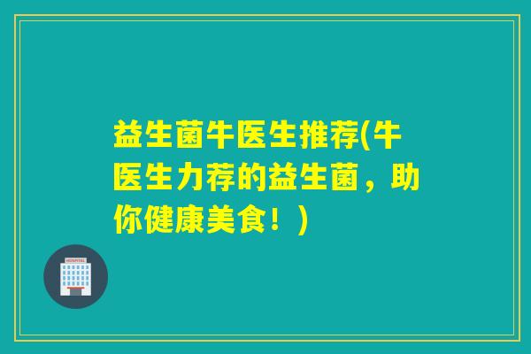 益生菌牛医生推荐(牛医生力荐的益生菌,助你健康美食!) 益生菌牛医生推荐(牛医生力荐的益生菌,助你健康美食!)