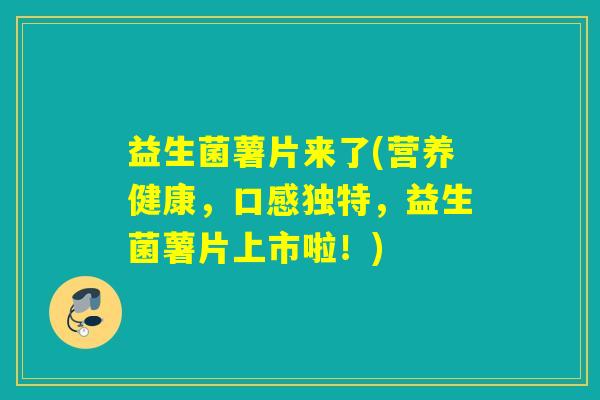 益生菌薯片来了(营养健康,口感独特,益生菌薯片上市啦!) 益生菌薯片来了(营养健康,口感独特,益生菌薯片上市啦!)