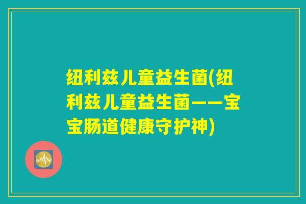 纽利兹儿童益生菌(纽利兹儿童益生菌——宝宝肠道健康守护神)