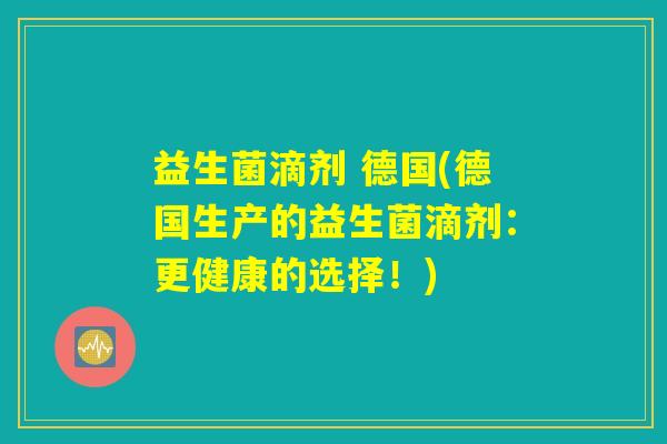 益生菌滴剂 德国(德国生产的益生菌滴剂:更健康的选择!) 益生菌滴剂 德国(德国生产的益生菌滴剂:更健康的选择!)