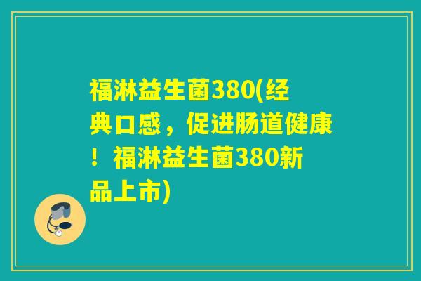 福淋益生菌380(经典口感,促进肠道健康!福淋益生菌380新品上市) 福淋益生菌380(经典口感,促进肠道健康!福淋益生菌380新品上市)
