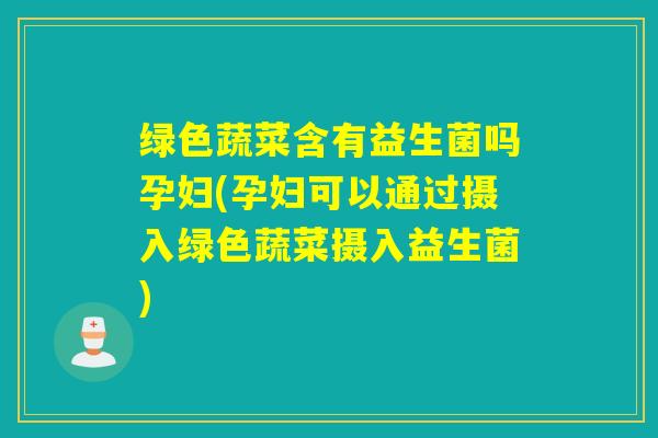 绿色蔬菜含有益生菌吗孕妇(孕妇可以通过摄入绿色蔬菜摄入益生菌)