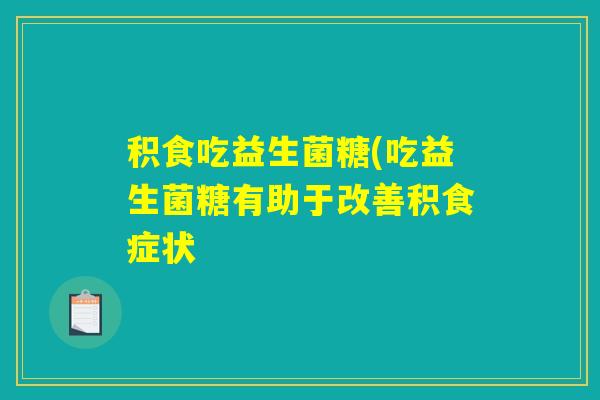 积食吃益生菌糖(吃益生菌糖有助于改善积食症状