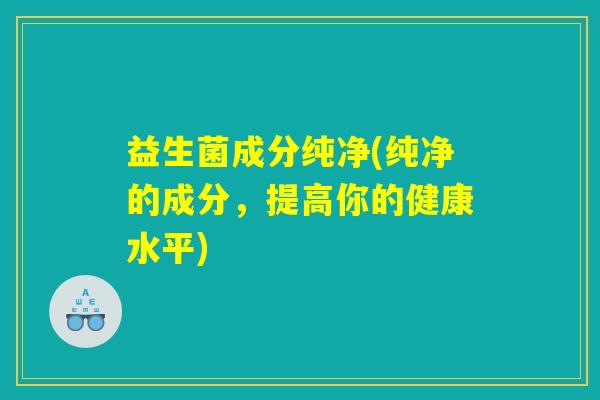 益生菌成分纯净(纯净的成分，提高你的健康水平)