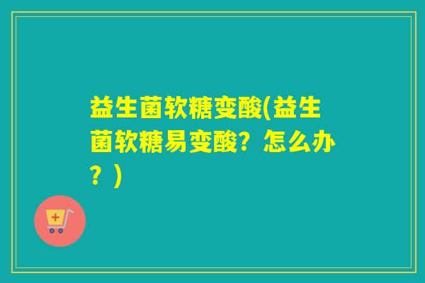 益生菌软糖变酸(益生菌软糖易变酸？怎么办？)