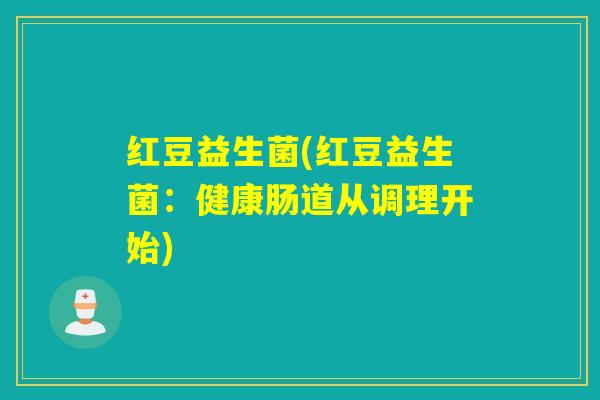 红豆益生菌(红豆益生菌：健康肠道从调理开始)