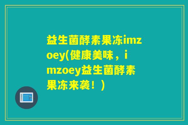 益生菌酵素果冻imzoey(健康美味，imzoey益生菌酵素果冻来袭！)