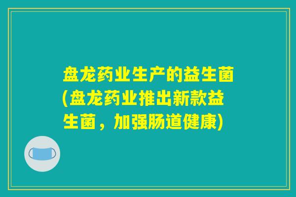 盘龙药业生产的益生菌(盘龙药业推出新款益生菌，加强肠道健康)
