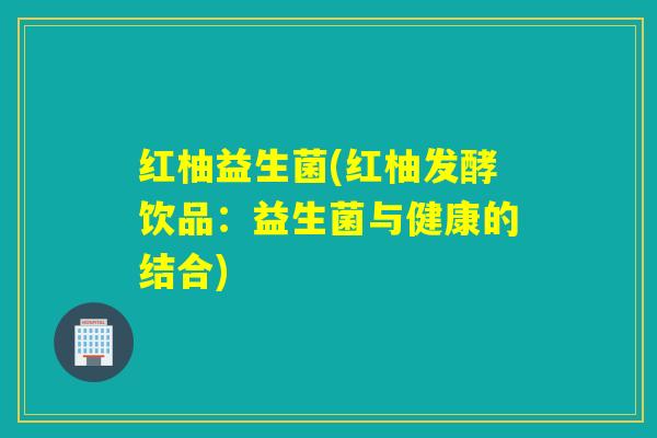 红柚益生菌(红柚发酵饮品:益生菌与健康的结合) 红柚益生菌(红柚发酵饮品:益生菌与健康的结合)