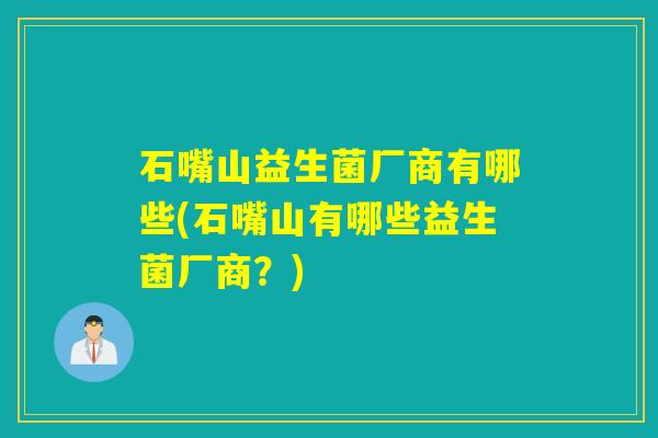 石嘴山益生菌厂商有哪些(石嘴山有哪些益生菌厂商？)