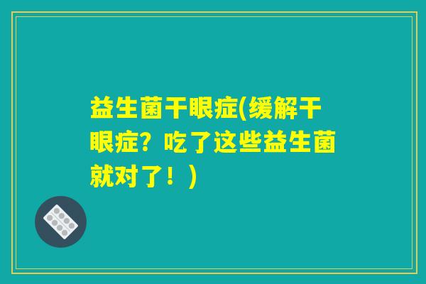 益生菌干眼症(缓解干眼症?吃了这些益生菌就对了!) 益生菌干眼症(缓解干眼症?吃了这些益生菌就对了!)