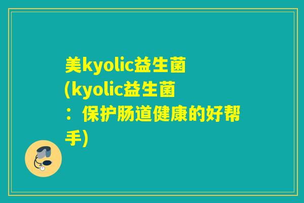 美kyolic益生菌(kyolic益生菌：保护肠道健康的好帮手)