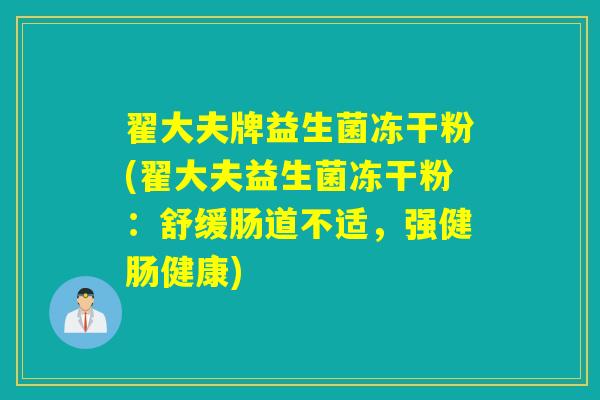 翟大夫牌益生菌冻干粉(翟大夫益生菌冻干粉：舒缓肠道不适，强健肠健康)