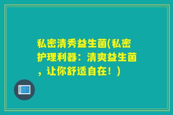 私密清秀益生菌(私密护理利器：清爽益生菌，让你舒适自在！)