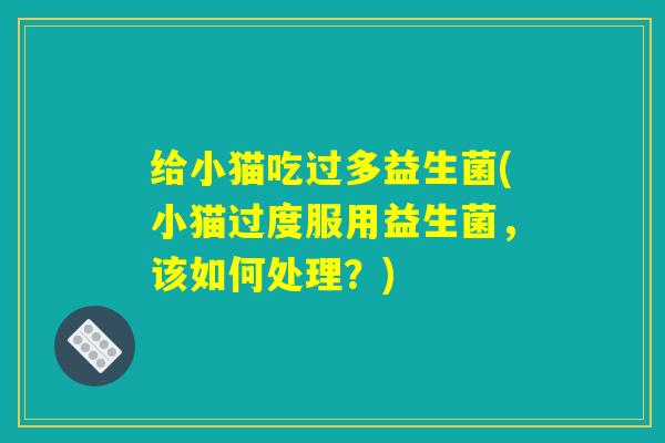 给小猫吃过多益生菌(小猫过度服用益生菌，该如何处理？)
