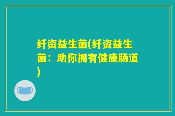 纤资益生菌(纤资益生菌：助你拥有健康肠道)
