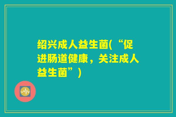 绍兴成人益生菌(“促进肠道健康，关注成人益生菌”)