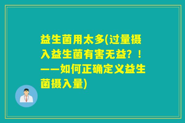 益生菌用太多(过量摄入益生菌有害无益？！——如何正确定义益生菌摄入量)