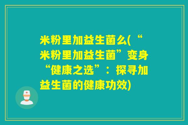 米粉里加益生菌么(“米粉里加益生菌”变身“健康之选”：探寻加益生菌的健康功效)