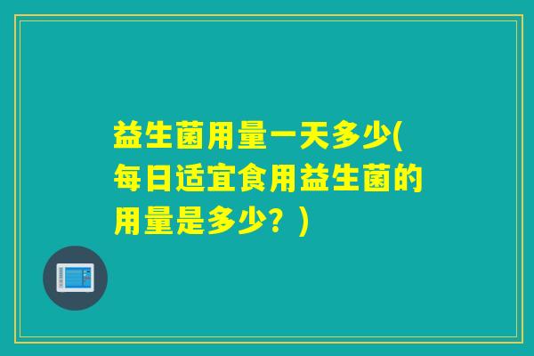 益生菌用量一天多少(每日适宜食用益生菌的用量是多少？)
