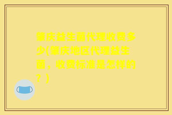 肇庆益生菌代理收费多少(肇庆地区代理益生菌，收费标准是怎样的？)