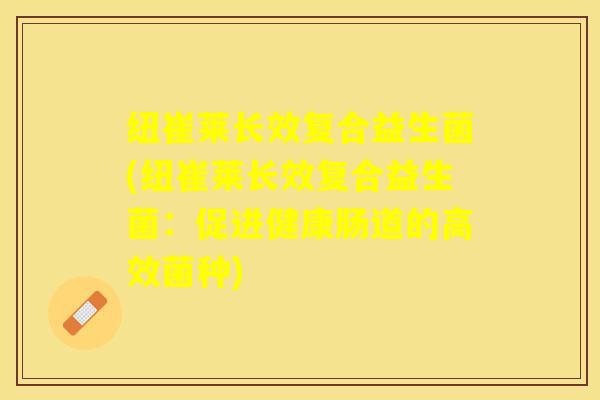 纽崔莱长效复合益生菌(纽崔莱长效复合益生菌：促进健康肠道的高效菌种)