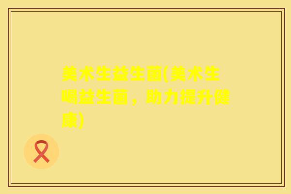 美术生益生菌(美术生喝益生菌，助力提升健康)