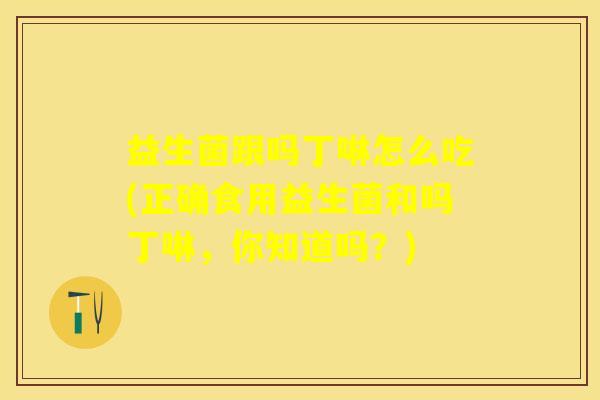 益生菌跟吗丁啉怎么吃(正确食用益生菌和吗丁啉，你知道吗？)