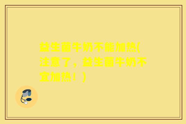 益生菌牛奶不能加热(注意了，益生菌牛奶不宜加热！)