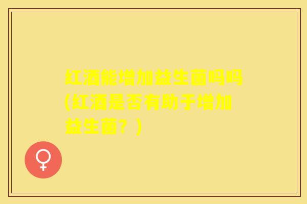 红酒能增加益生菌吗吗(红酒是否有助于增加益生菌？)