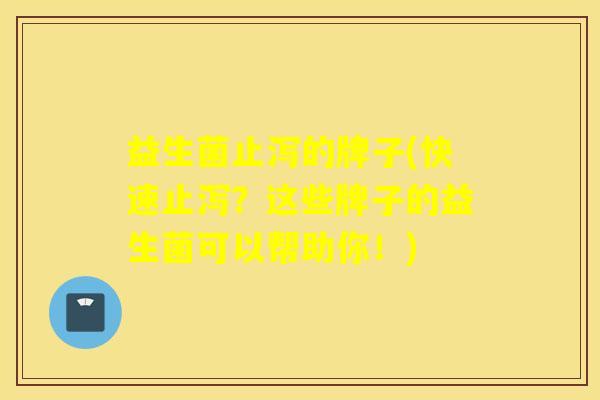 益生菌止泻的牌子(快速止泻？这些牌子的益生菌可以帮助你！)