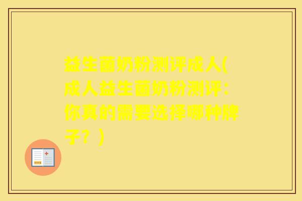 益生菌奶粉测评成人(成人益生菌奶粉测评：你真的需要选择哪种牌子？)