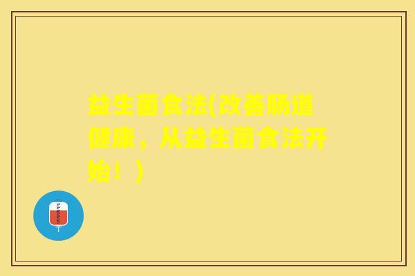 益生菌食法(改善肠道健康，从益生菌食法开始！)