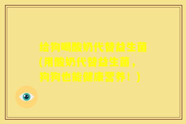 给狗喝酸奶代替益生菌(用酸奶代替益生菌，狗狗也能健康营养！)