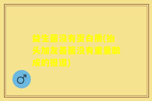 益生菌没有蛋白质(抬头加友善菌没有重量酿成的报道)