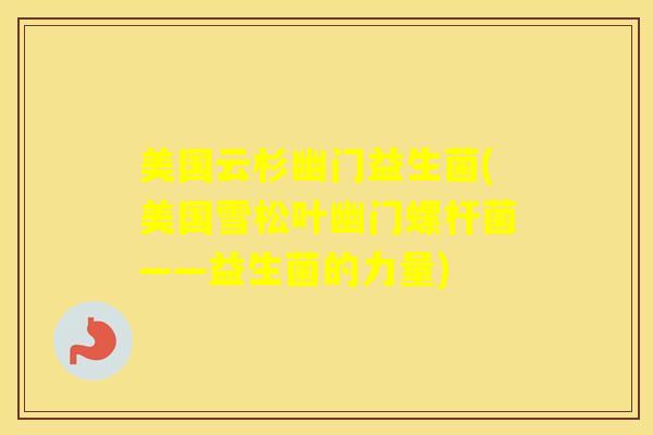 美国云杉幽门益生菌(美国雪松叶幽门螺杆菌——益生菌的力量)