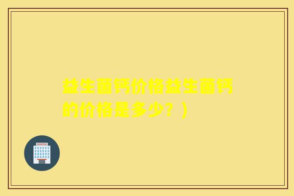 益生菌钙价格益生菌钙的价格是多少？)