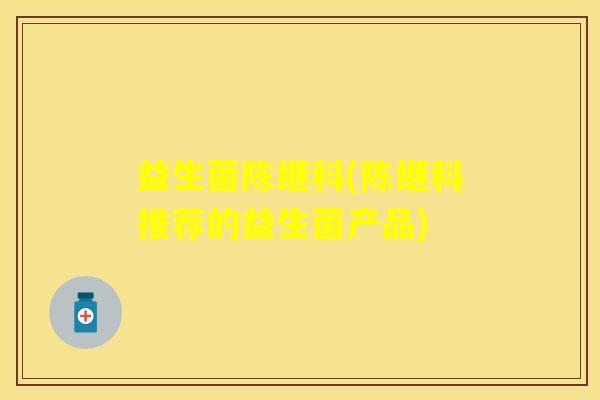 益生菌陈继科(陈继科推荐的益生菌产品)