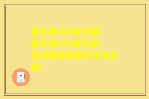 碧生源420益生菌(碧生源420益生菌:促进肠道健康的有效选择) 碧生源420益生菌(碧生源420益生菌:促进肠道健康的有效选择)