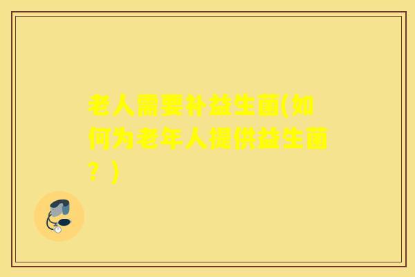 老人需要补益生菌(如何为老年人提供益生菌？)