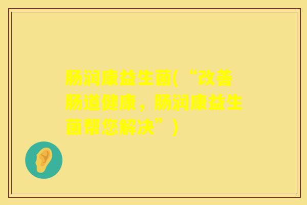 肠润康益生菌(“改善肠道健康，肠润康益生菌帮您解决”)