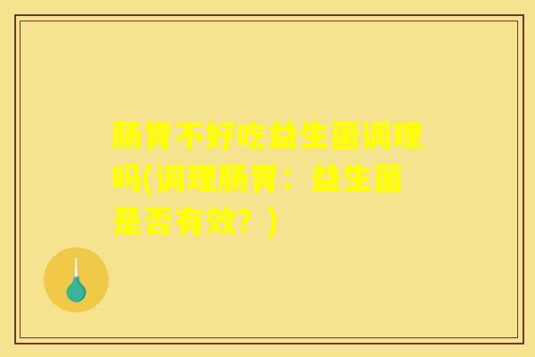 肠胃不好吃益生菌调理吗(调理肠胃:益生菌是否有效?) 肠胃不好吃益生菌调理吗(调理肠胃:益生菌是否有效?)