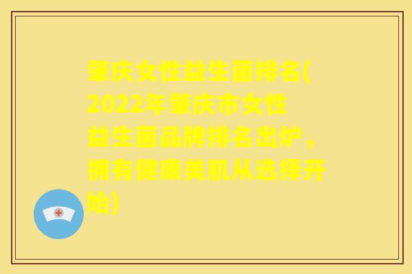 肇庆女性益生菌排名(2022年肇庆市女性益生菌品牌排名出炉，拥有健康美肌从选择开始)